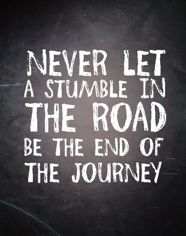 Never let a stumble in the road be the end of the journey
